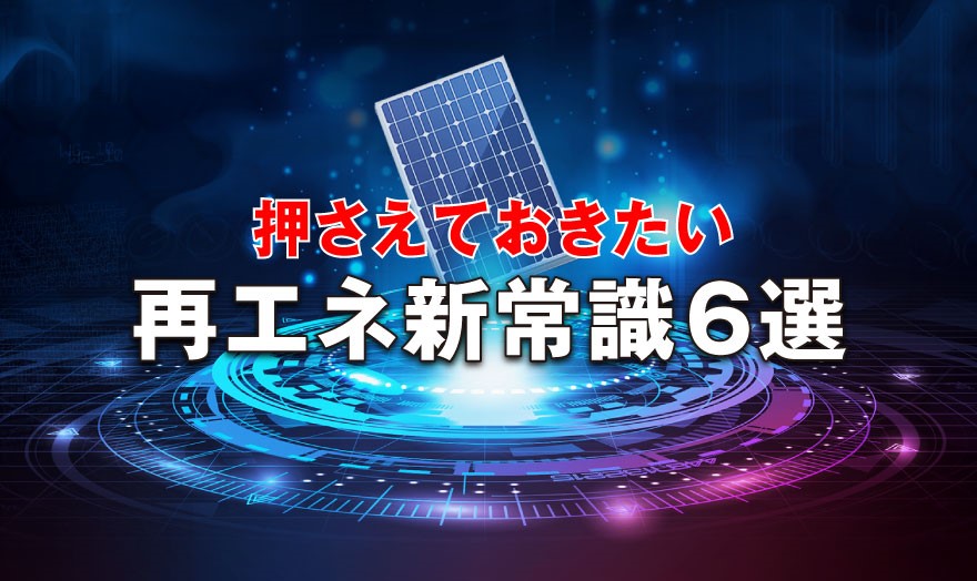 押さえておきたい  再エネ新常識6選